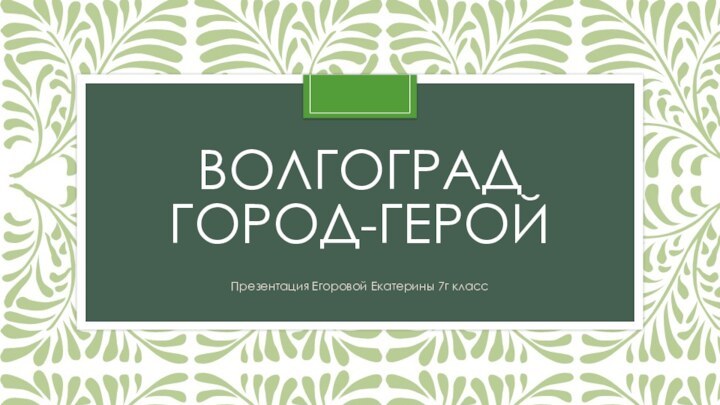 Волгоград Город-геройПрезентация Егоровой Екатерины 7г класс