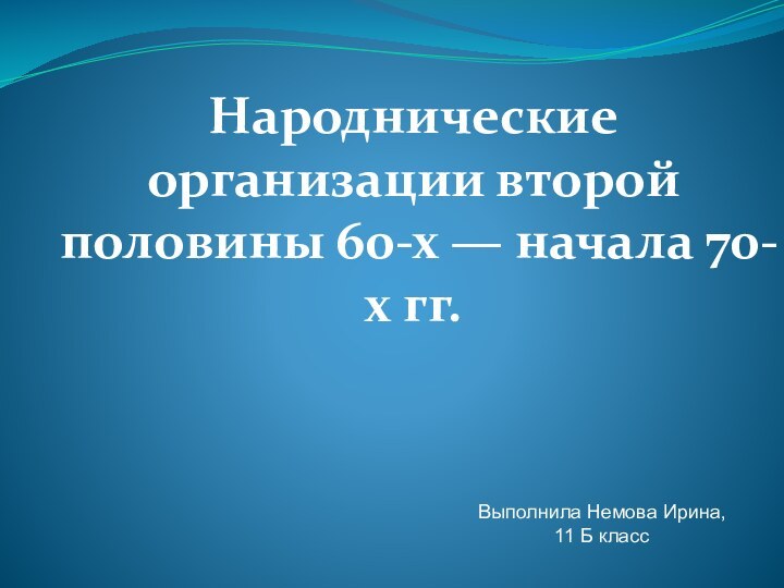 Народнические организации второй половины 60-х — начала 70-х гг.Выполнила Немова Ирина,11 Б класс