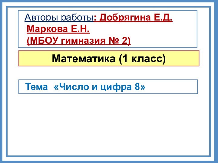 Математика (1 класс)Тема «Число и цифра 8»Авторы работы: Добрягина Е.Д. Маркова Е.Н.