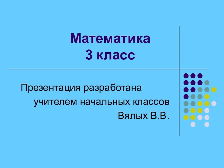 Математика 3 классПрезентация разработанаучителем начальных классовВялых В.В.