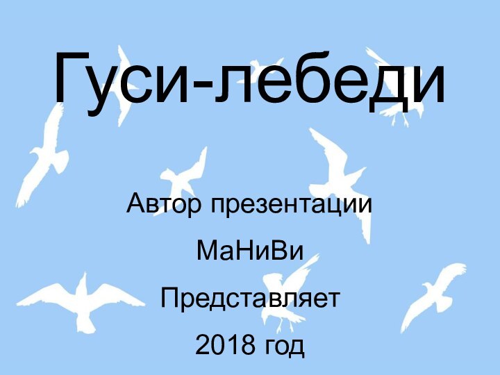 Гуси-лебедиАвтор презентацииМаНиВиПредставляет 2018 год