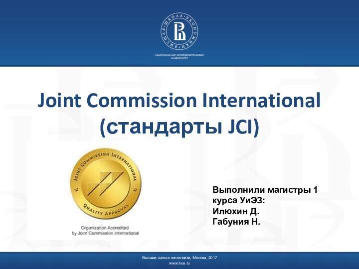 Высшая школа экономики, Москва, 2017www.hse.ru Joint Commission International (стандарты JCI)Выполнили магистры 1 курса УиЭЗ:Илюхин Д.Габуния Н.