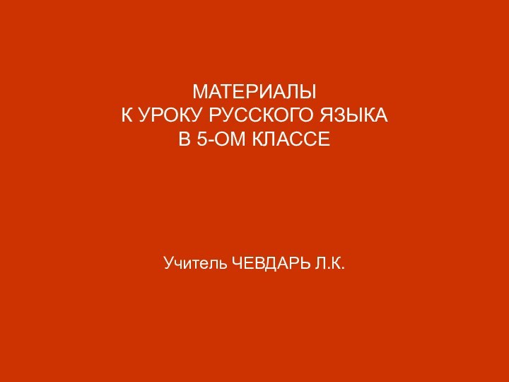 МАТЕРИАЛЫ  К УРОКУ РУССКОГО ЯЗЫКА В 5-ОМ КЛАССЕ    Учитель ЧЕВДАРЬ Л.К.