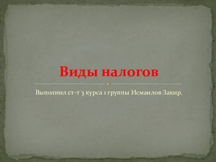 Выполнил ст-т 3 курса 1 группы Исмаилов Закир.Виды налогов