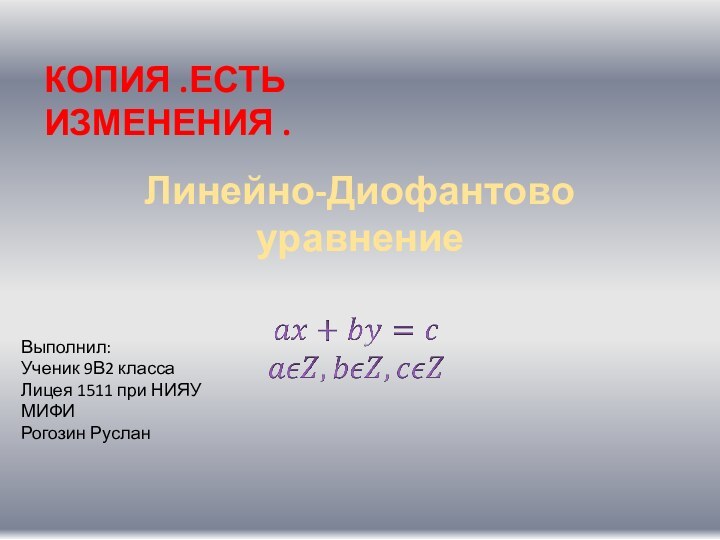 Линейно-Диофантово уравнениеВыполнил:Ученик 9В2 классаЛицея 1511 при НИЯУ МИФИРогозин РусланКОПИЯ .ЕСТЬ ИЗМЕНЕНИЯ .