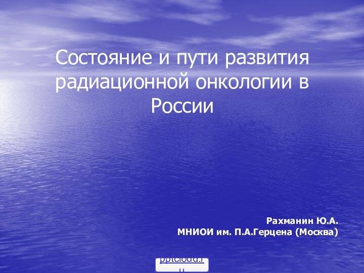 Состояние и пути развития радиационной онкологии в РоссииРахманин Ю.А.МНИОИ им. П.А.Герцена (Москва)