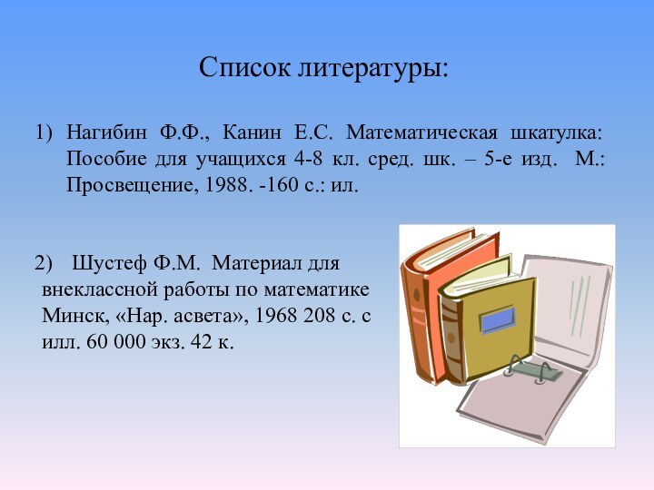 Список литературы:Нагибин Ф.Ф., Канин Е.С. Математическая шкатулка: Пособие для учащихся 4-8 кл.