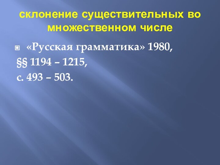 склонение существительных во множественном числе«Русская грамматика» 1980, §§ 1194 – 1215, с. 493 – 503.