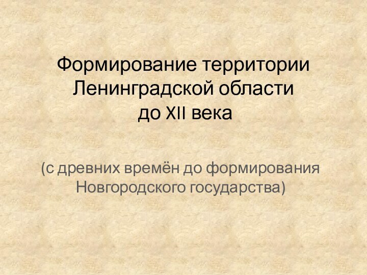 Формирование территории Ленинградской области  до XII века(с древних времён до формирования Новгородского государства)