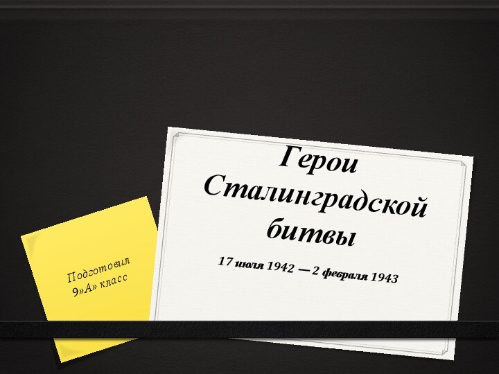 Герои Сталинградской битвы17 июля 1942 — 2 февраля 1943Подготовил 9»А» класс