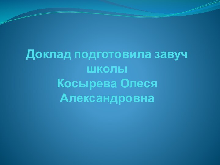 Доклад подготовила завуч школы Косырева Олеся Александровна