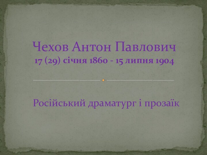 Російський драматург і прозаїкЧехов Антон Павлович 17 (29) січня 1860 - 15 липня 1904