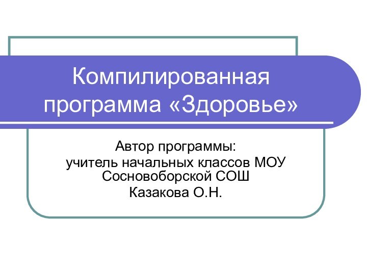 Компилированная программа «Здоровье»Автор программы:учитель начальных классов МОУ Сосновоборской СОШКазакова О.Н.