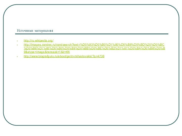 Источники материалов:http://ru.wikipedia.org/http://images.yandex.ru/yandsearch?text=%D0%93%D0%B0%D1%80%D0%B8%D0%BD%20%D0%BC%D0%B8%D1%85%D0%B0%D0%B9%D0%BB%D0%BE%D0%B2%D1%81%D0%BA%D0%B8%D0%B9&stype=image&noreask=1&lr=65http://www.biografguru.ru/about/garin-mihaylovskiy/?q=4738