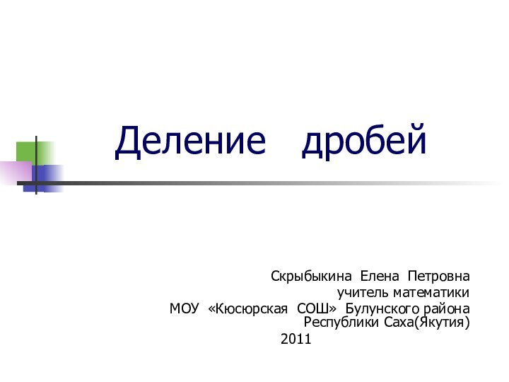 Деление  дробей Скрыбыкина Елена Петровна учитель математикиМОУ «Кюсюрская СОШ» Булунского района Республики Саха(Якутия) 2011