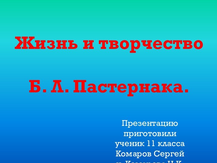 Жизнь и творчествоБ. Л. Пастернака.Презентацию приготовилиученик 11 классаКомаров Сергейи Комарова Н.К.