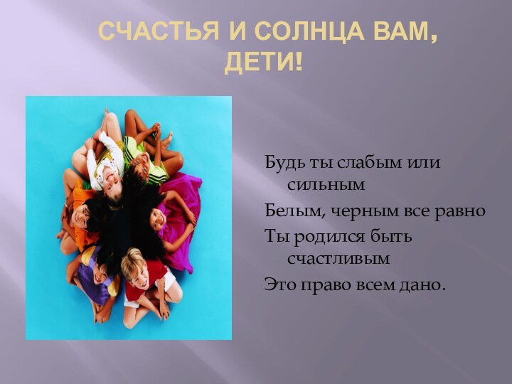 СЧАСТЬЯ И СОЛНЦА ВАМ, ДЕТИ!Будь ты слабым или сильным Белым, черным