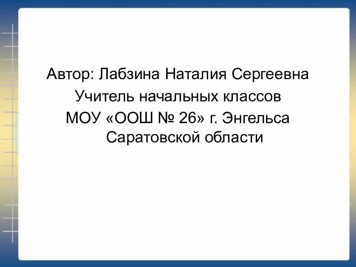 Автор: Лабзина Наталия СергеевнаУчитель начальных классовМОУ «ООШ № 26» г. Энгельса Саратовской области