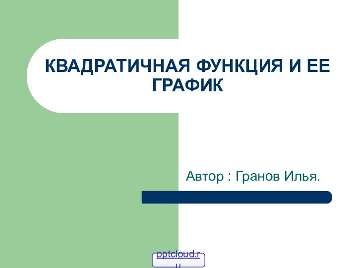 КВАДРАТИЧНАЯ ФУНКЦИЯ И ЕЕ ГРАФИКАвтор : Гранов Илья.