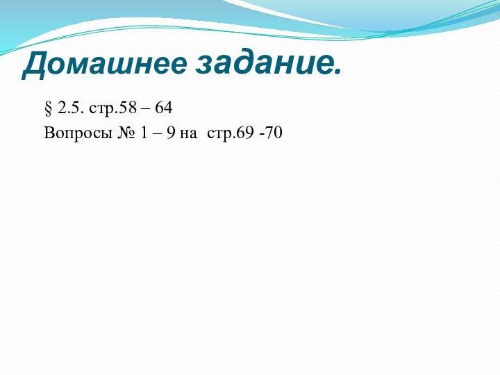 Домашнее задание.§ 2.5. стр.58 – 64Вопросы № 1 – 9 на стр.69 -70