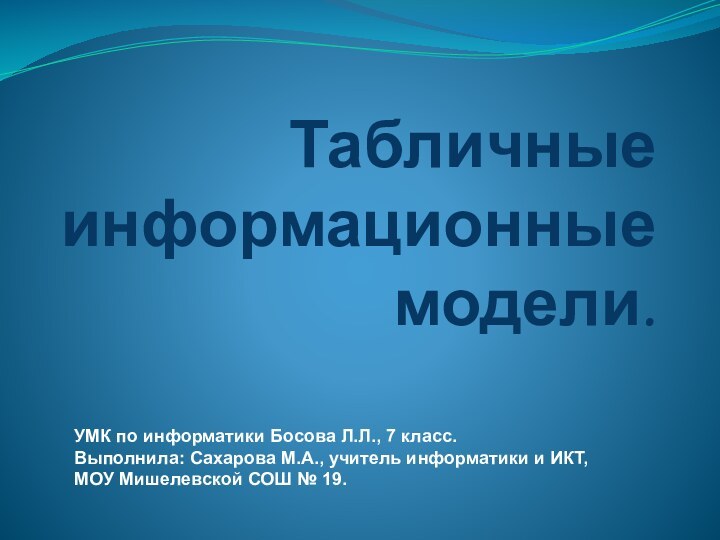 Табличные информационные модели.УМК по информатики Босова Л.Л., 7 класс.Выполнила: Сахарова М.А., учитель