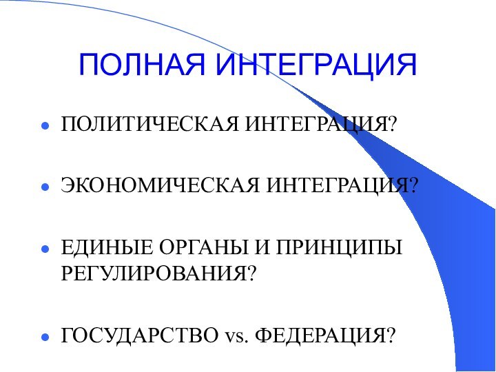 ПОЛНАЯ ИНТЕГРАЦИЯПОЛИТИЧЕСКАЯ ИНТЕГРАЦИЯ?ЭКОНОМИЧЕСКАЯ ИНТЕГРАЦИЯ?ЕДИНЫЕ ОРГАНЫ И ПРИНЦИПЫ РЕГУЛИРОВАНИЯ?ГОСУДАРСТВО vs. ФЕДЕРАЦИЯ?