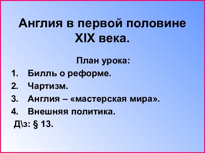 Англия в первой половине ХIХ века.План урока:Билль о реформе.Чартизм.Англия – «мастерская мира».Внешняя политика.Д\з: § 13.