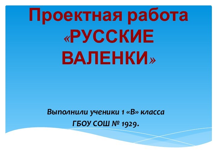 Проектная работа  «РУССКИЕ ВАЛЕНКИ»Выполнили ученики 1 «В» класса ГБОУ СОШ № 1929.