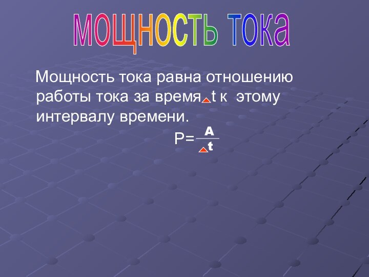 Мощность тока равна отношению работы тока за время t к этому интервалу времени.P=мощность токаAt