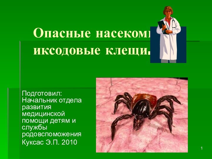 Опасные насекомые - иксодовые клещи. Подготовил: Начальник отдела развития медицинской помощи