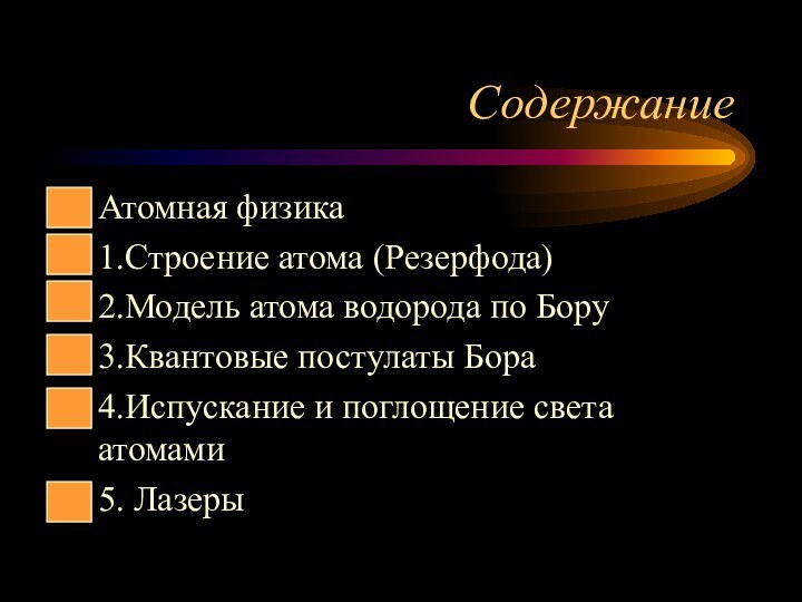 СодержаниеАтомная физика1.Строение атома (Резерфода)2.Модель атома водорода по Бору3.Квантовые постулаты Бора4.Испускание и поглощение света атомами5. Лазеры