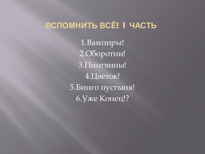 Вспомнить всё! 1 часть1.Вампиры!2.Оборотни!3.Пингвины!4.Цветок!5.Бинго пустыня!6.Уже Конец!?