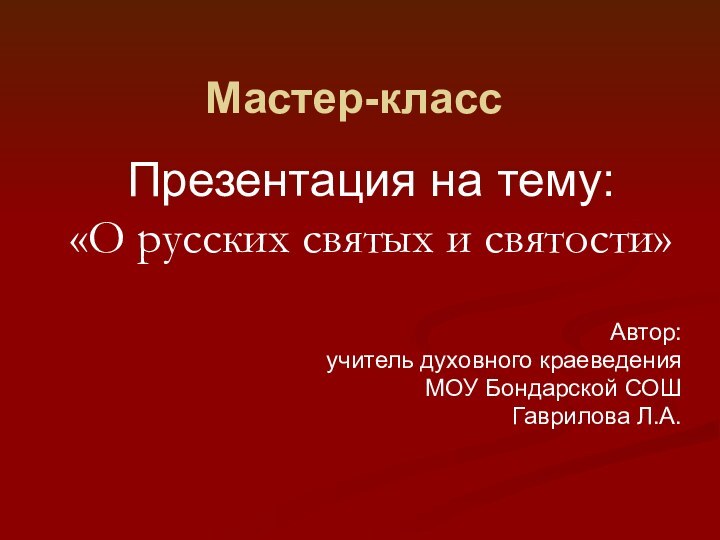 Мастер-классПрезентация на тему:«О русских святых и святости» Автор: учитель духовного краеведенияМОУ Бондарской СОШГаврилова Л.А.