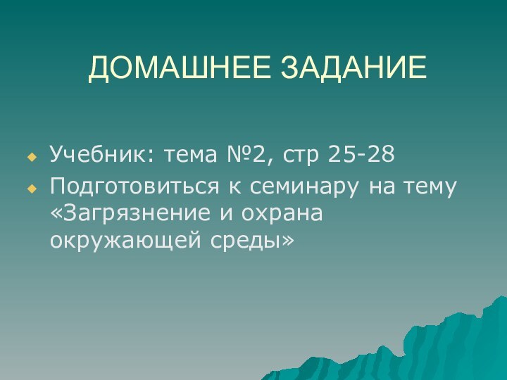 ДОМАШНЕЕ ЗАДАНИЕУчебник: тема №2, стр 25-28Подготовиться к семинару на тему «Загрязнение и охрана окружающей среды»