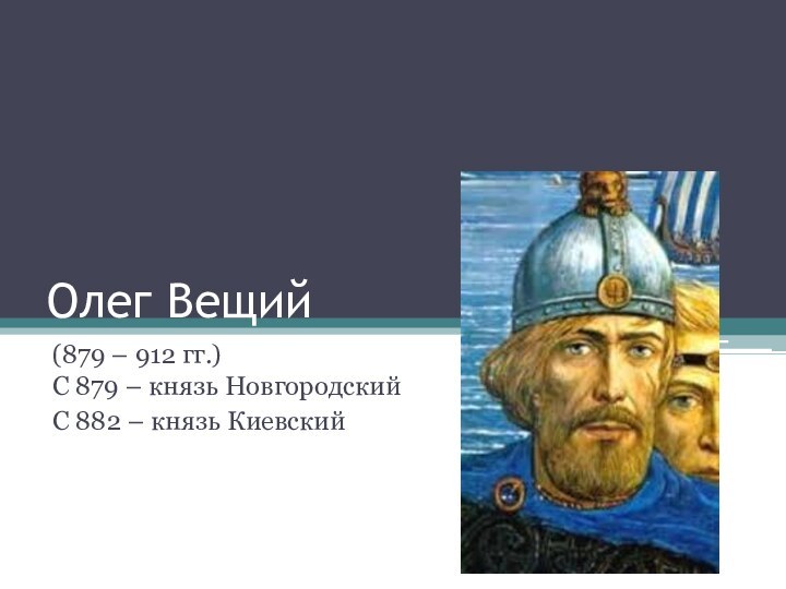 Олег Вещий(879 – 912 гг.) С 879 – князь НовгородскийС 882 – князь Киевский