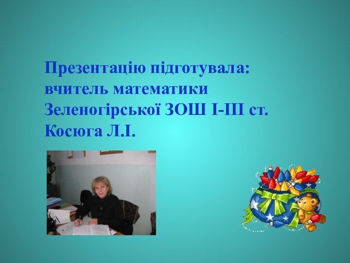 Презентацію підготувала:вчитель математики Зеленогірської ЗОШ І-ІІІ ст.Косюга Л.І.