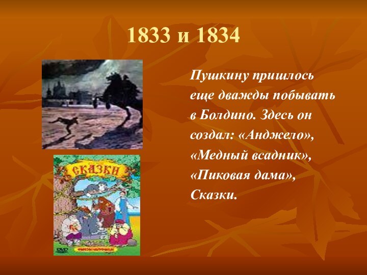 1833 и 1834Пушкину пришлось еще дважды побывать в Болдино. Здесь он создал: