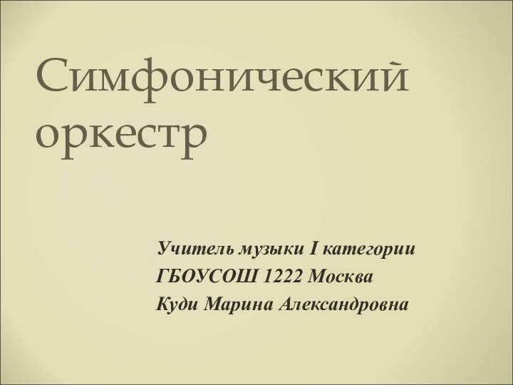 Симфонический оркестрУчитель музыки I категорииГБОУСОШ 1222 МоскваКуди Марина Александровна