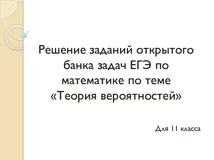 Решение заданий открытого банка задач ЕГЭ по математике по теме  «Теория вероятностей»Для 11 класса