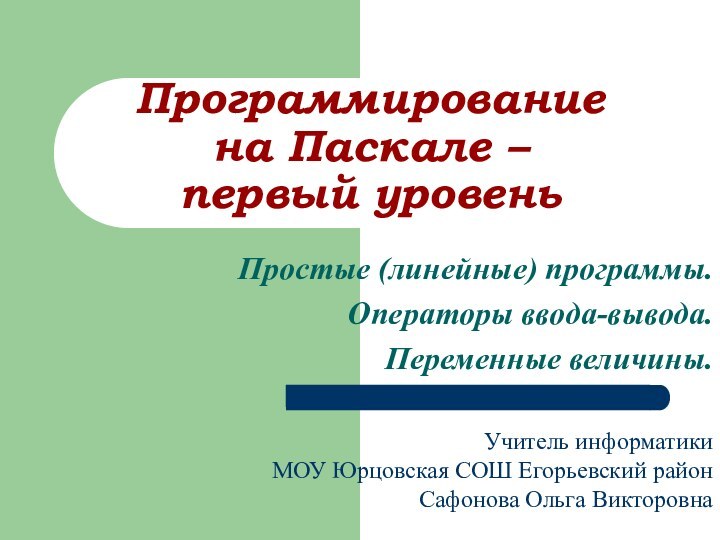 Программирование  на Паскале –  первый уровеньПростые (линейные) программы.Операторы ввода-вывода.Переменные величины.Учитель