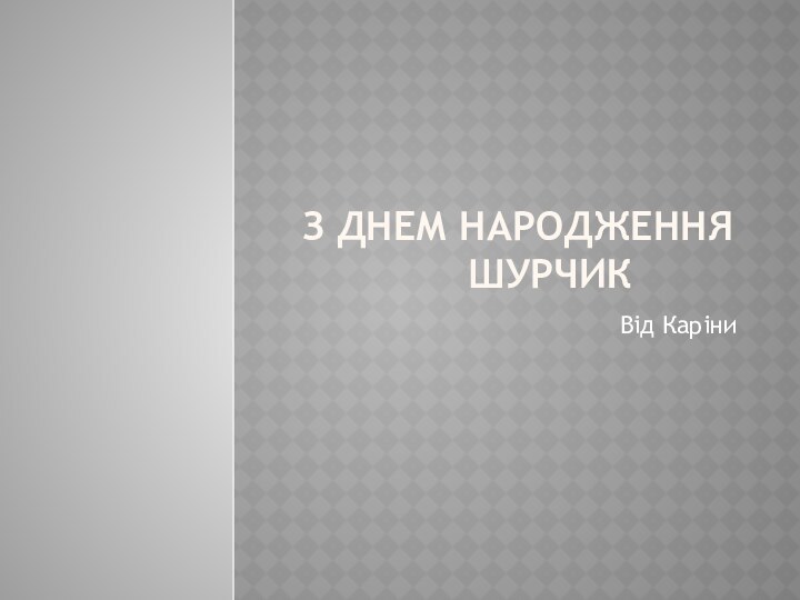 З Днем Народження  ШурчикВід Каріни