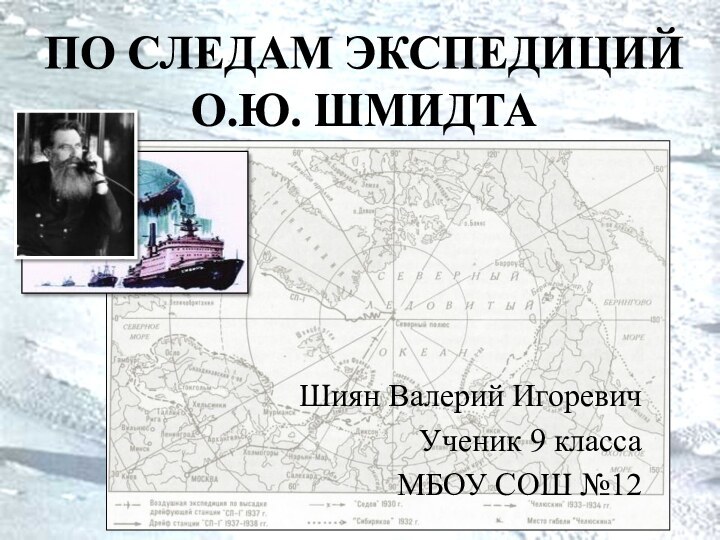 ПО СЛЕДАМ ЭКСПЕДИЦИЙ О.Ю. ШМИДТАШиян Валерий ИгоревичУченик 9 классаМБОУ СОШ №12