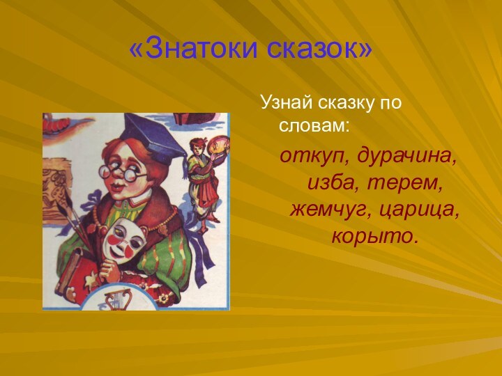 «Знатоки сказок»Узнай сказку по словам: откуп, дурачина, изба, терем, жемчуг, царица, корыто.