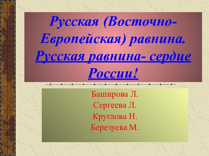 Русская (Восточно-Европейская) равнина.  Русская равнина- сердце России!Баширова Л. Сергеева Л.Круглова Н.Березуева М.