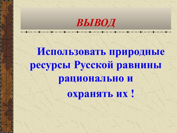 ВЫВОДИспользовать природные ресурсы Русской равнины рационально и охранять их !