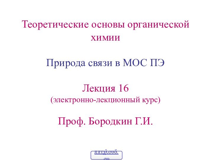 Теоретические основы органическойхимииПрирода связи в МОС ПЭЛекция 16(электронно-лекционный курс)Проф. Бородкин Г.И.