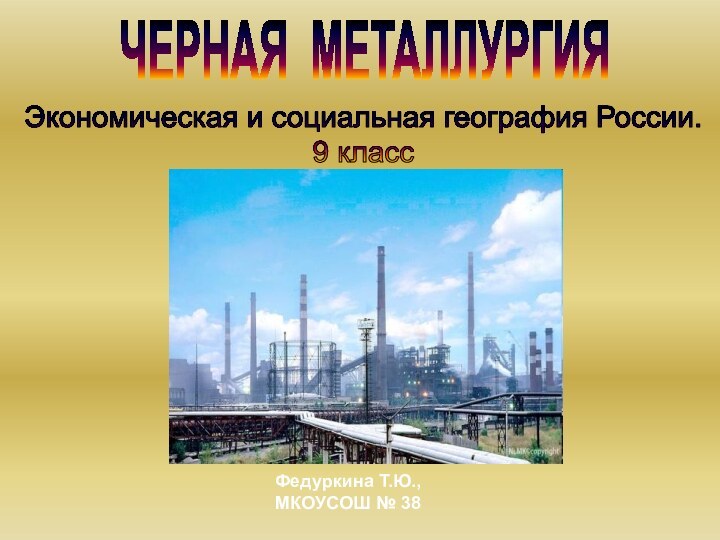 ЧЕРНАЯ МЕТАЛЛУРГИЯЭкономическая и социальная география России.9 классФедуркина Т.Ю., МКОУСОШ № 38