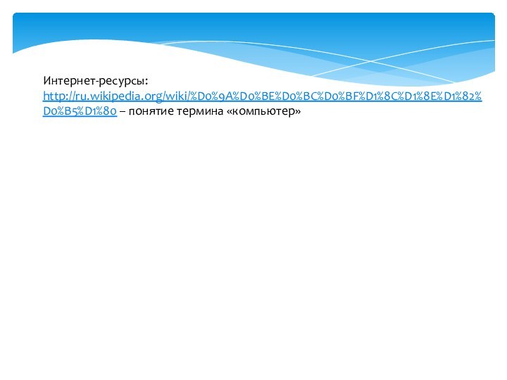 Интернет-ресурсы:http://ru.wikipedia.org/wiki/%D0%9A%D0%BE%D0%BC%D0%BF%D1%8C%D1%8E%D1%82%D0%B5%D1%80 – понятие термина «компьютер»