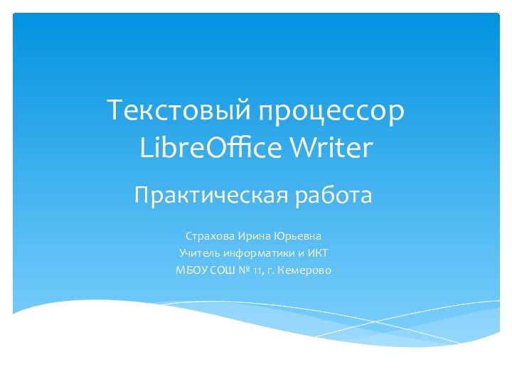 Текстовый процессор  LibreOffice WriterПрактическая работаСтрахова Ирина ЮрьевнаУчитель информатики и ИКТМБОУ СОШ № 11, г. Кемерово