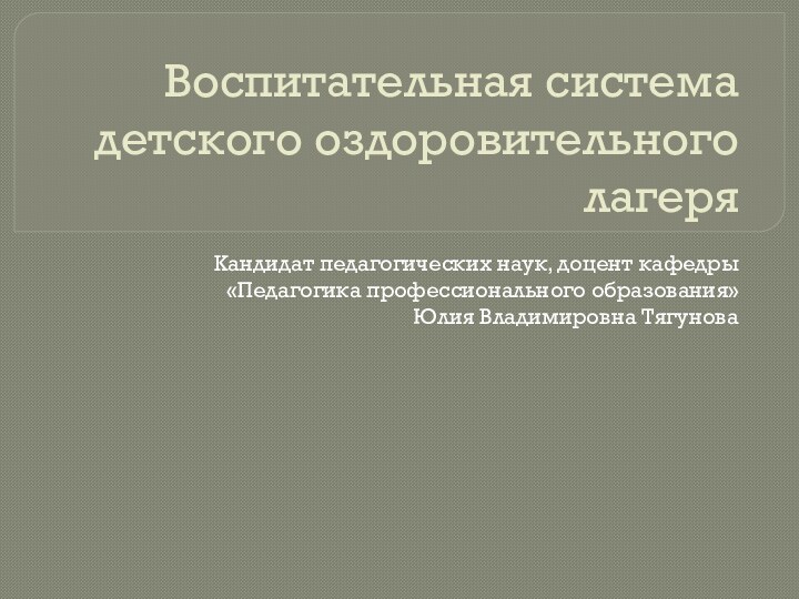 Воспитательная система детского оздоровительного лагеряКандидат педагогических наук, доцент кафедры «Педагогика профессионального образования»Юлия Владимировна Тягунова